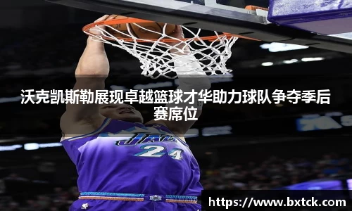 沃克凯斯勒展现卓越篮球才华助力球队争夺季后赛席位