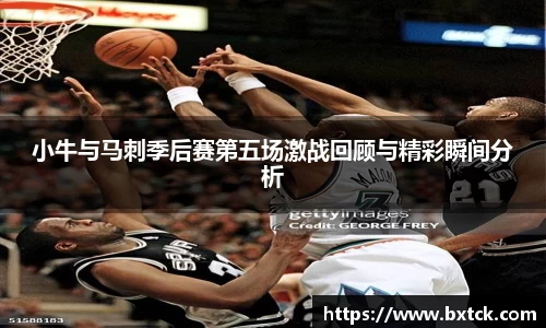 小牛与马刺季后赛第五场激战回顾与精彩瞬间分析
