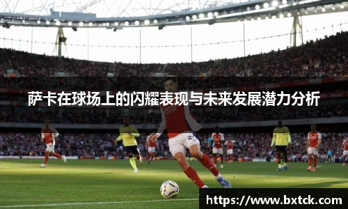 萨卡在球场上的闪耀表现与未来发展潜力分析