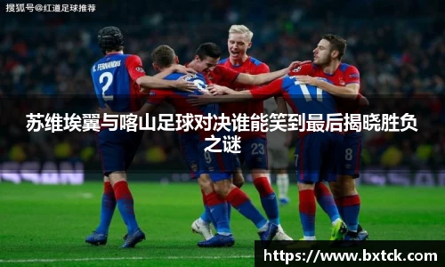 bandao苏维埃翼与喀山足球对决谁能笑到最后揭晓胜负之谜